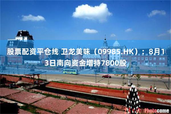 股票配资平仓线 卫龙美味（09985.HK）：8月13日南向资金增持7800股