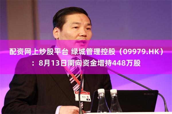 配资网上炒股平台 绿城管理控股（09979.HK）：8月13日南向资金增持448万股