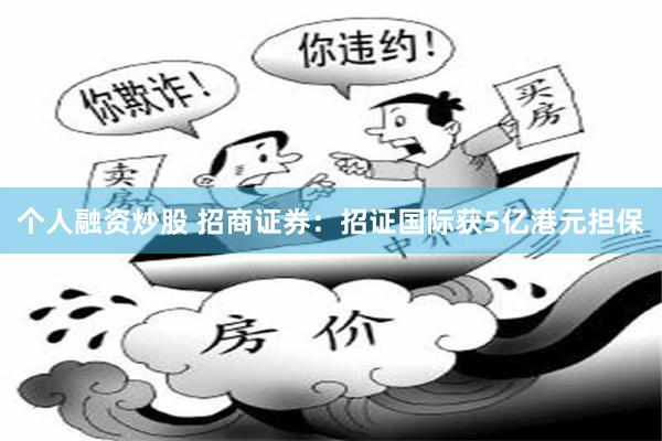 个人融资炒股 招商证券：招证国际获5亿港元担保