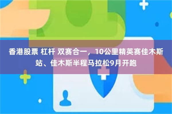 香港股票 杠杆 双赛合一，10公里精英赛佳木斯站、佳木斯半程马拉松9月开跑