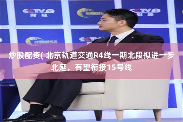炒股配资( 北京轨道交通R4线一期北段拟进一步北延，有望衔接15号线