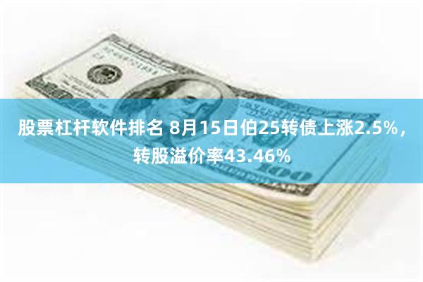 股票杠杆软件排名 8月15日伯25转债上涨2.5%，转股溢价率43.46%
