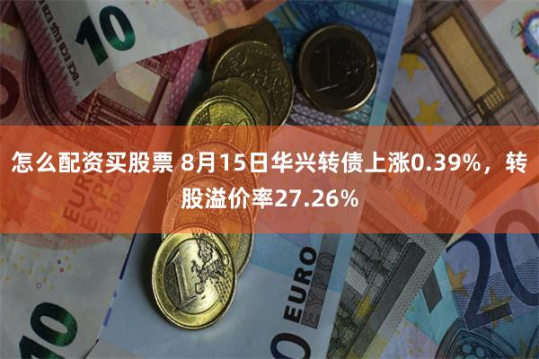 怎么配资买股票 8月15日华兴转债上涨0.39%，转股溢价率27.26%