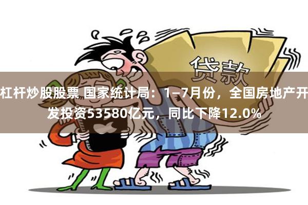 杠杆炒股股票 国家统计局：1—7月份，全国房地产开发投资53580亿元，同比下降12.0%