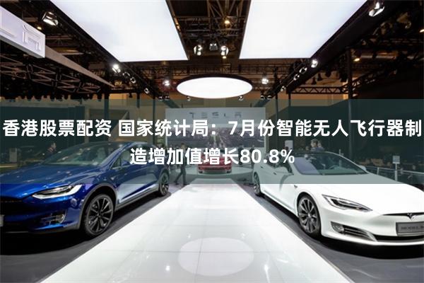 香港股票配资 国家统计局：7月份智能无人飞行器制造增加值增长80.8%