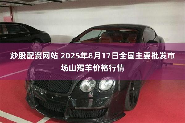 炒股配资网站 2025年8月17日全国主要批发市场山羯羊价格行情