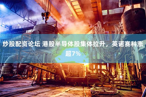炒股配资论坛 港股半导体股集体拉升，英诺赛科涨超7%