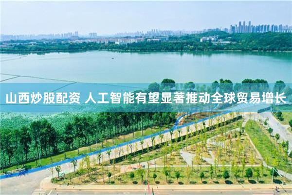 山西炒股配资 人工智能有望显著推动全球贸易增长