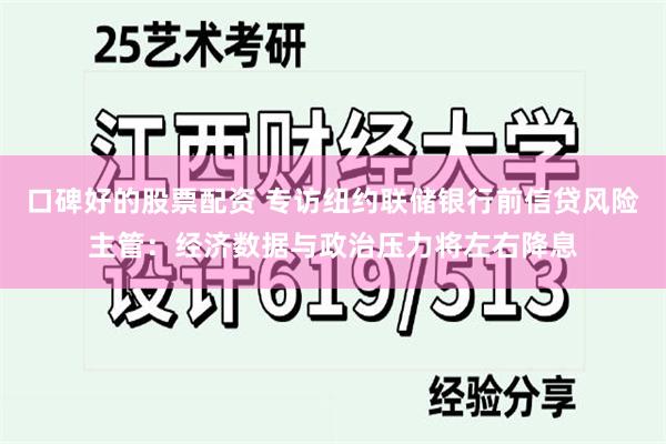 口碑好的股票配资 专访纽约联储银行前信贷风险主管：经济数据与政治压力将左右降息