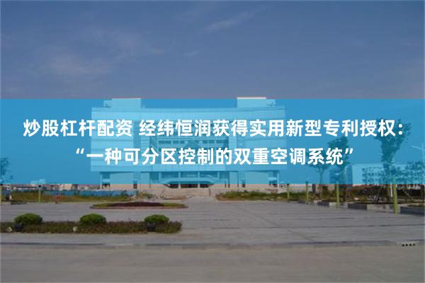 炒股杠杆配资 经纬恒润获得实用新型专利授权：“一种可分区控制的双重空调系统”